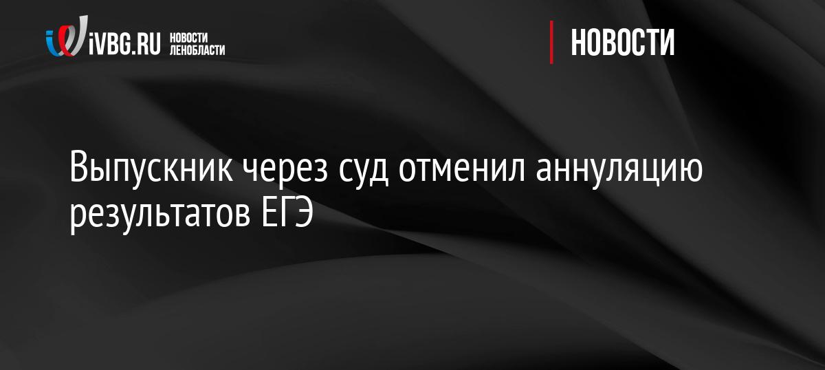 Выпускник через суд отменил аннуляцию результатов ЕГЭ