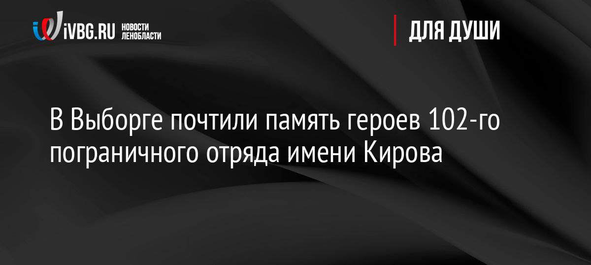 В Выборге почтили память героев 102-го пограничного отряда имени Кирова