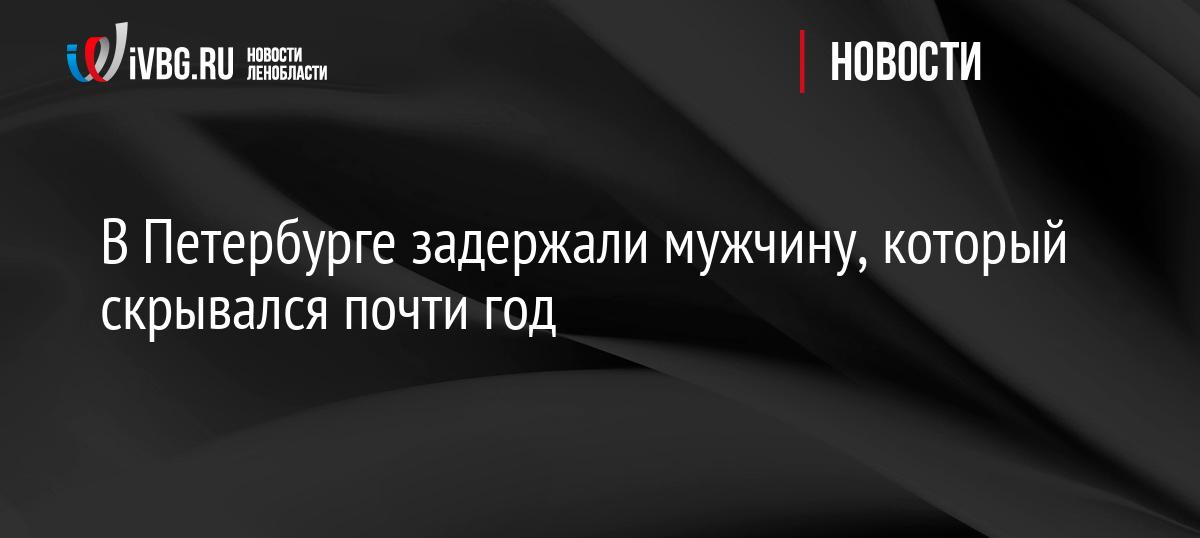 В Петербурге задержали мужчину, который скрывался почти год