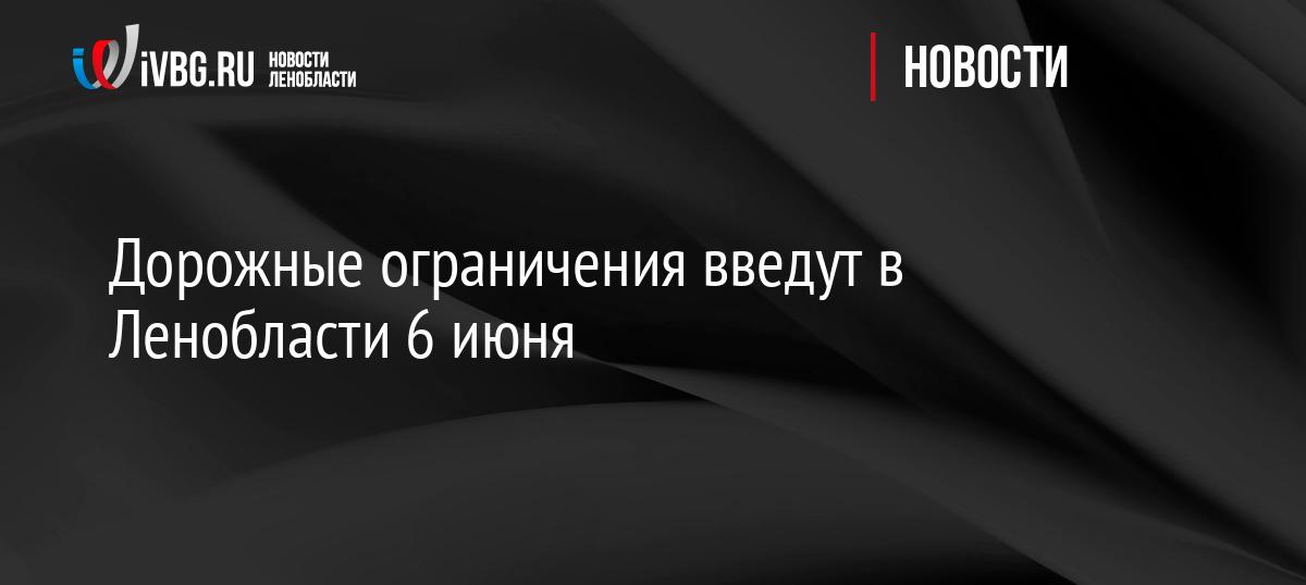 Дорожные ограничения введут в Ленобласти 6 июня