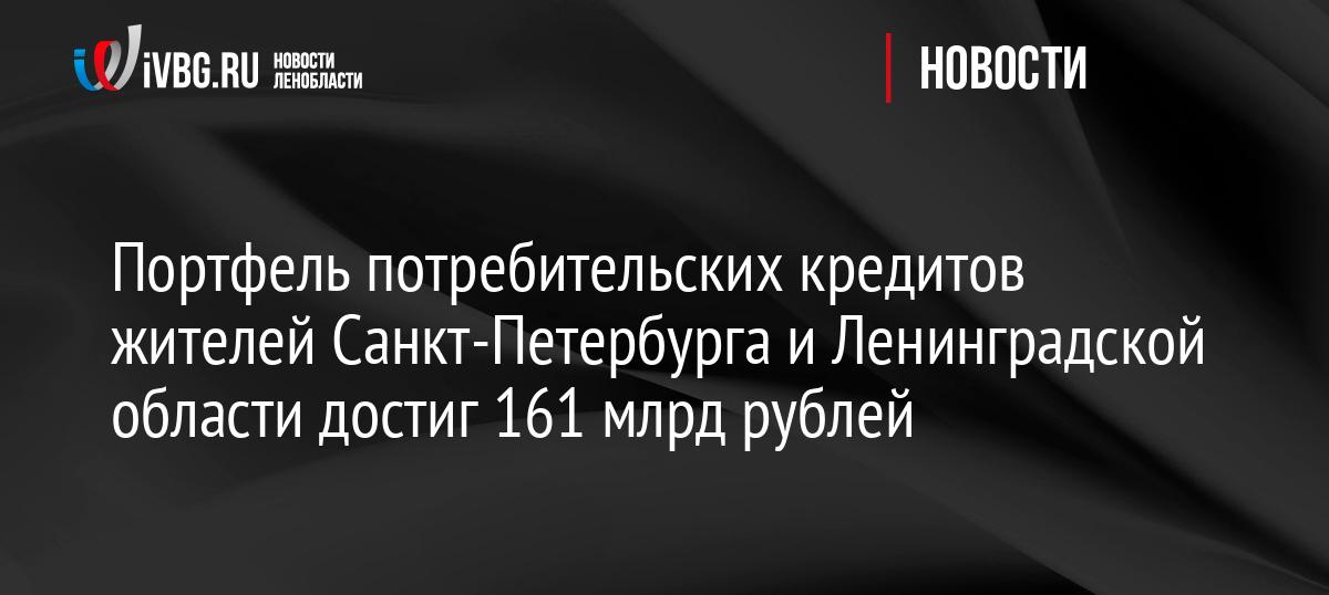 Портфель потребительских кредитов жителей Санкт-Петербурга и Ленинградской области достиг 161 млрд рублей