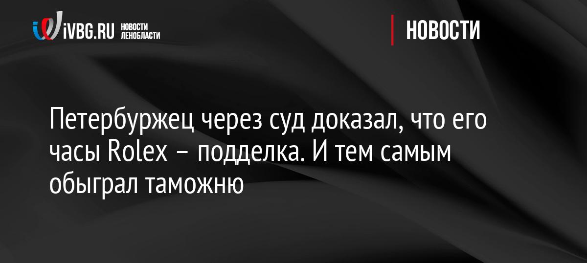 Петербуржец через суд доказал, что его часы Rolex – подделка. И тем самым обыграл таможню