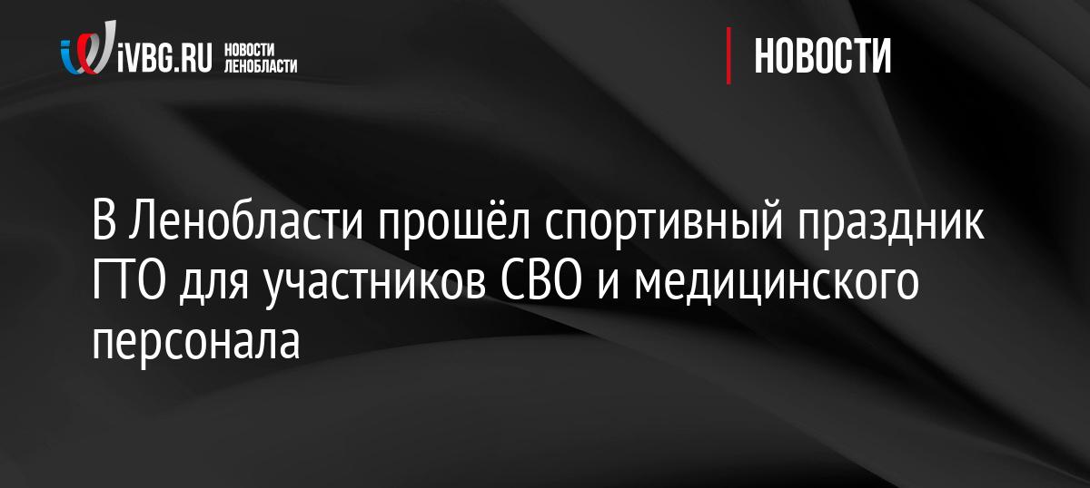 В Ленобласти прошёл спортивный праздник ГТО для участников СВО и медицинского персонала