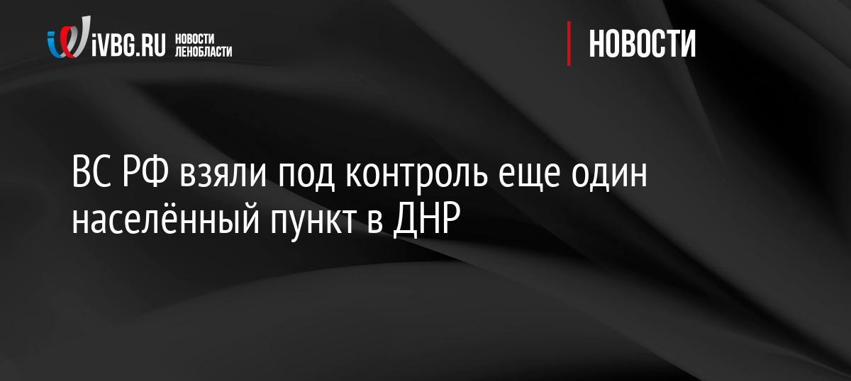 ВС РФ взяли под контроль еще один населённый пункт в ДНР