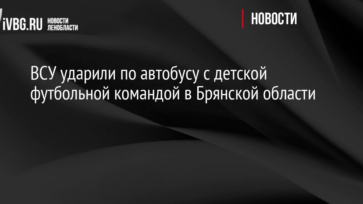ВСУ ударили по автобусу с детской футбольной командой в Брянской области
