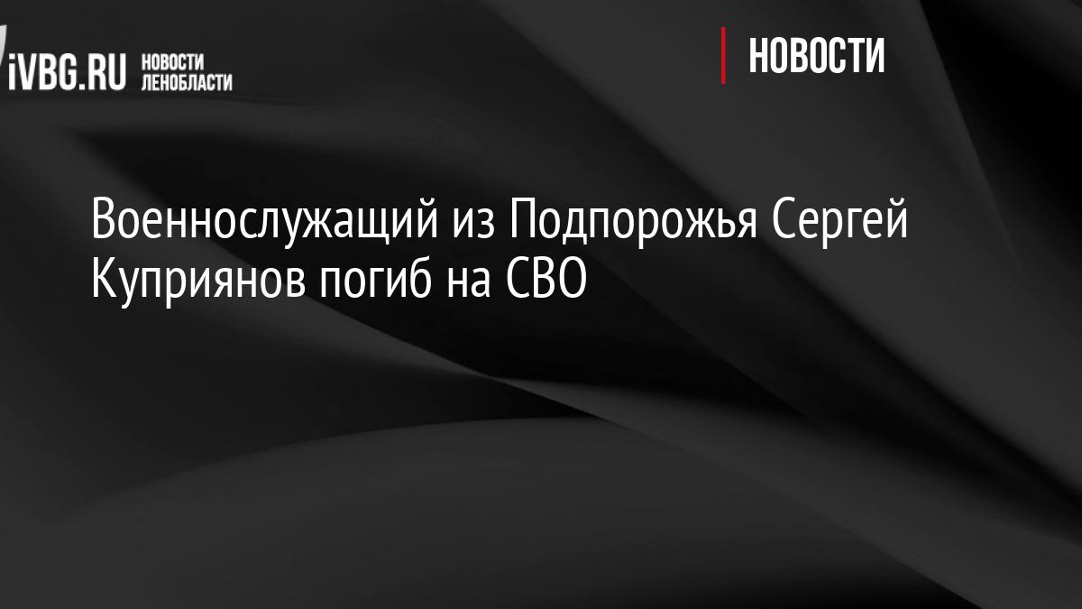 Военнослужащий из Подпорожья Сергей Куприянов погиб на СВО