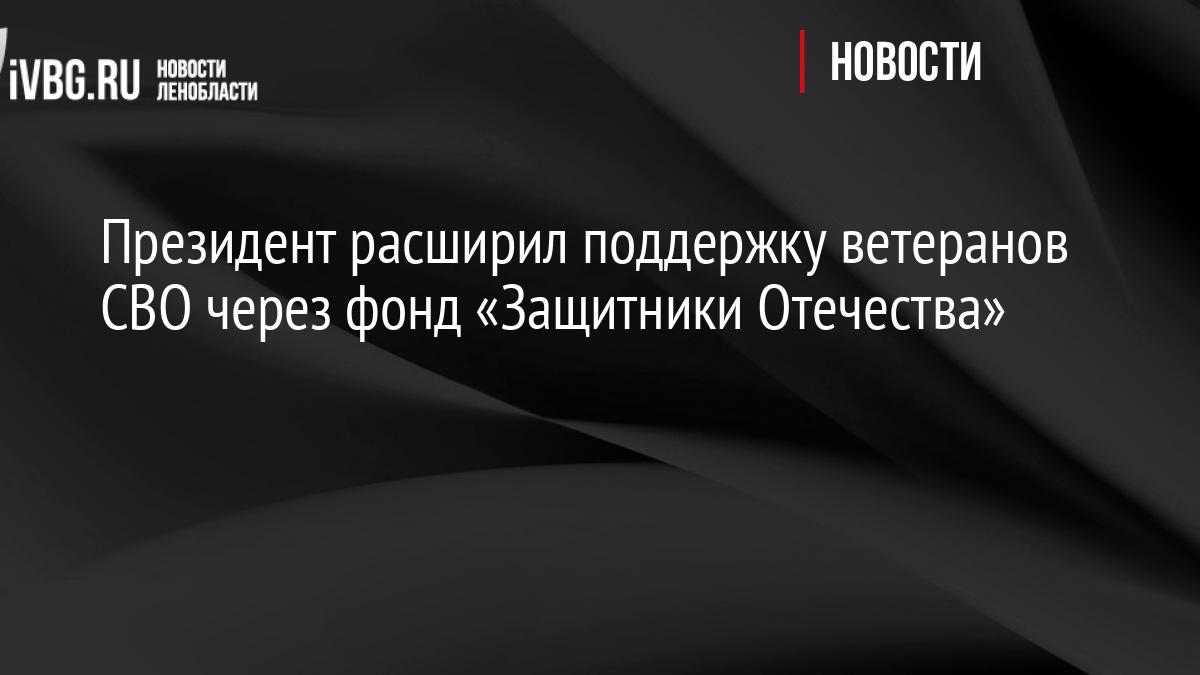 Президент расширил поддержку ветеранов СВО через фонд «Защитники Отечества»