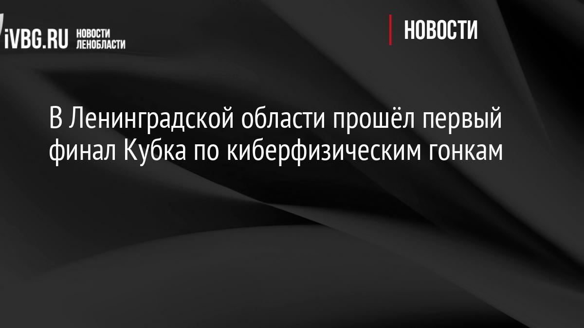 В Ленинградской области прошёл первый финал Кубка по киберфизическим гонкам