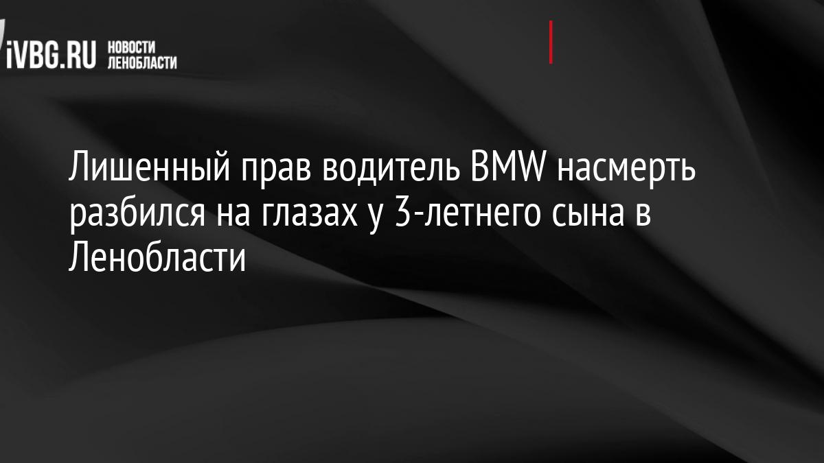 Лишенный прав водитель BMW насмерть разбился на глазах у 3-летнего сына в Ленобласти