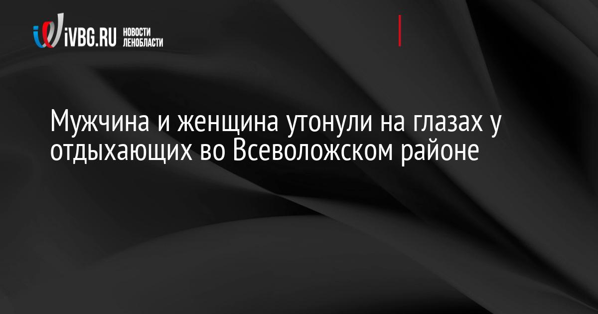 Мужчина и женщина утонули на глазах у отдыхающих во Всеволожском районе