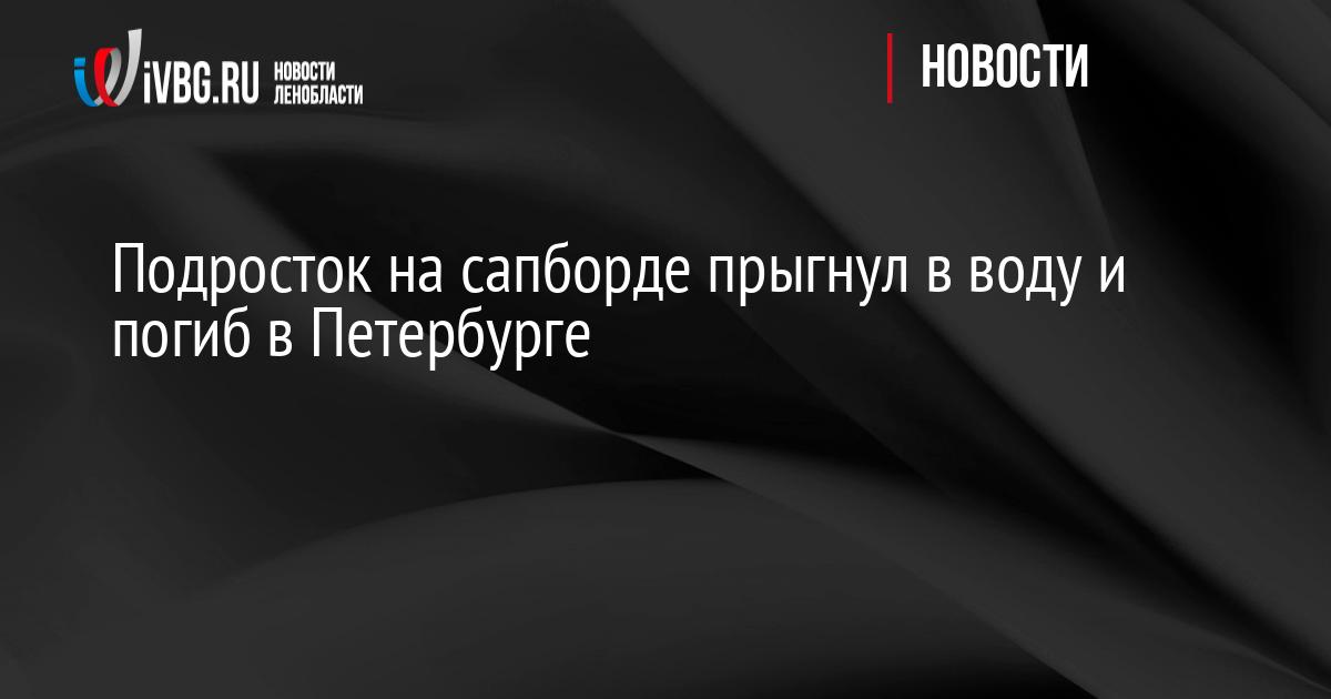 Подросток на сапборде прыгнул в воду и погиб в Петербурге