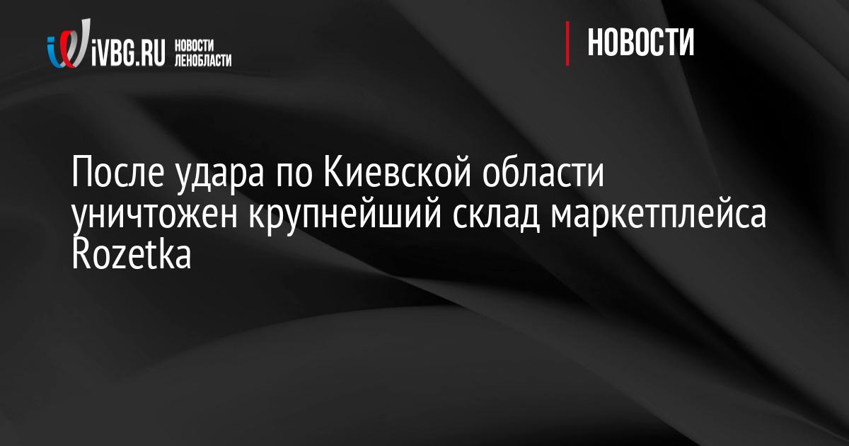 После удара по Киевской области уничтожен крупнейший склад маркетплейса Rozetka