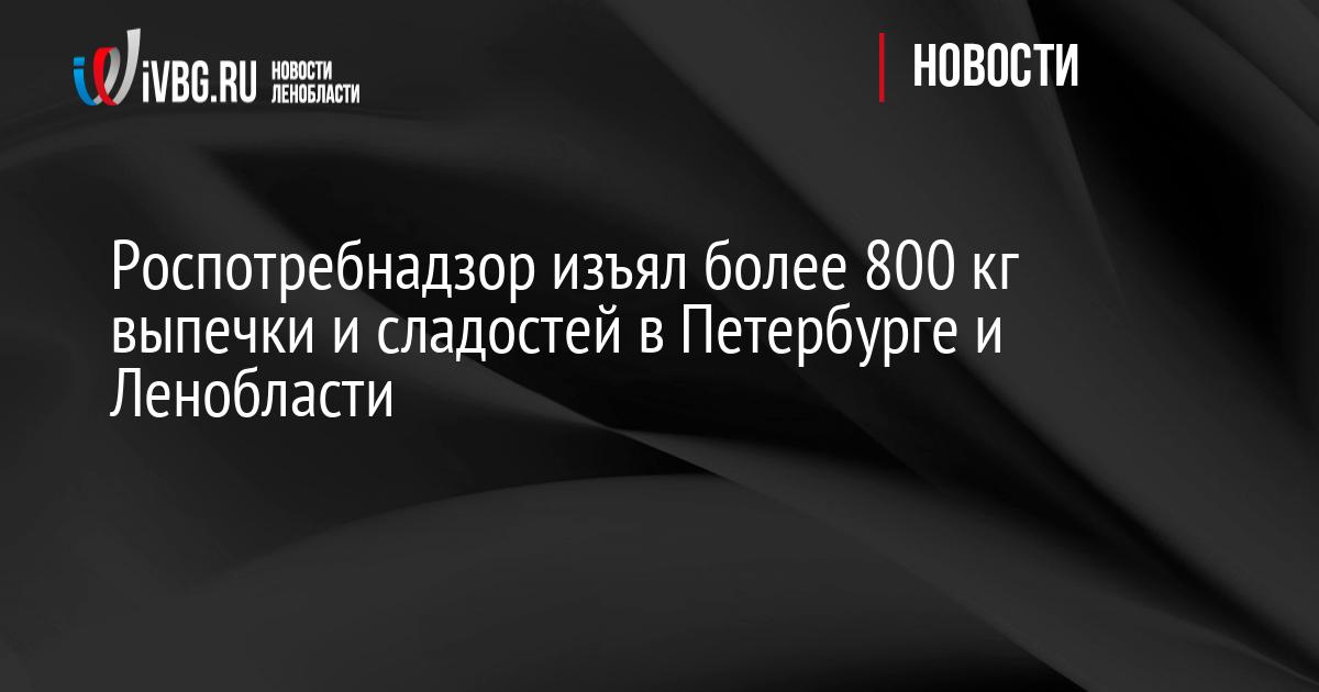 Роспотребнадзор изъял более 800 кг выпечки и сладостей в Петербурге и Ленобласти