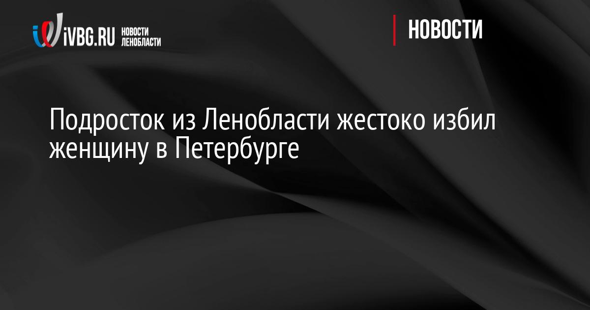 Подросток из Ленобласти жестоко избил женщину в Петербурге