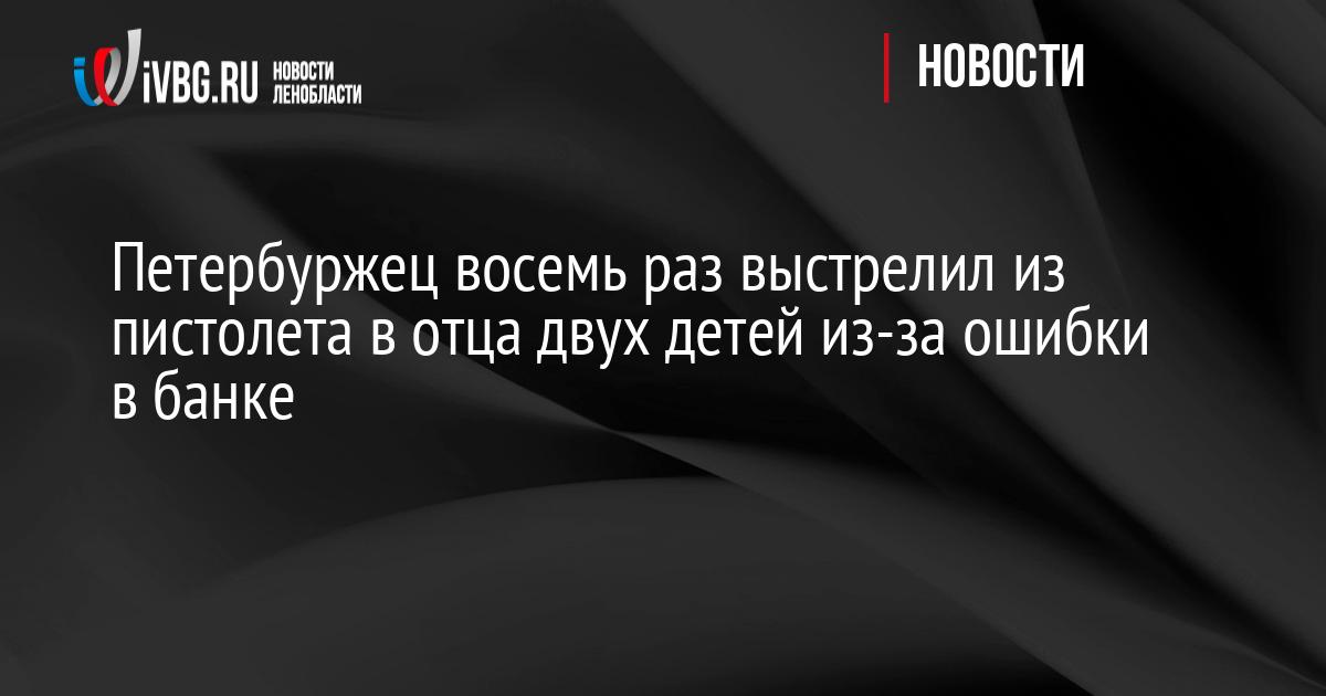 Петербуржец восемь раз выстрелил из пистолета в отца двух детей из-за ошибки в банке