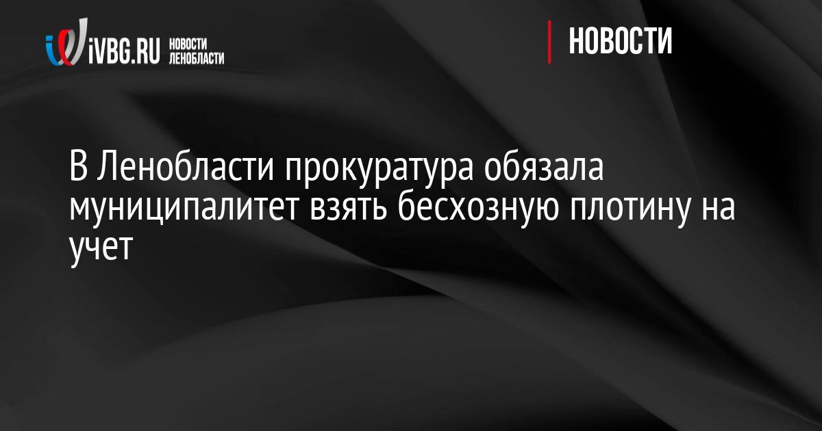 В Ленобласти прокуратура обязала муниципалитет взять бесхозную плотину на учет