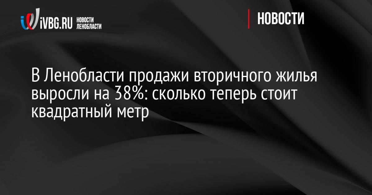 В Ленобласти продажи вторичного жилья выросли на 38%: сколько теперь стоит квадратный метр